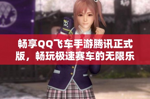 畅享QQ飞车手游腾讯正式版，畅玩极速赛车的无限乐趣！
