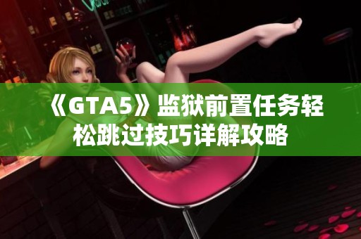 《GTA5》监狱前置任务轻松跳过技巧详解攻略