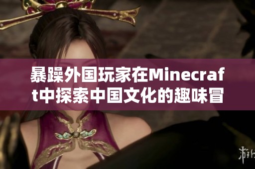 暴躁外国玩家在Minecraft中探索中国文化的趣味冒险