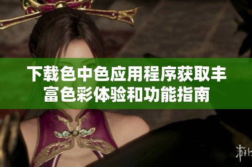 下载色中色应用程序获取丰富色彩体验和功能指南