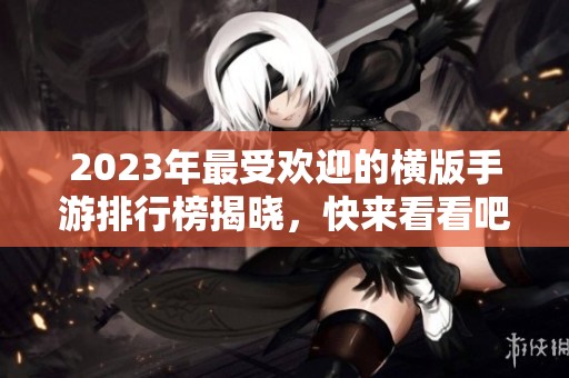 2023年最受欢迎的横版手游排行榜揭晓，快来看看吧！