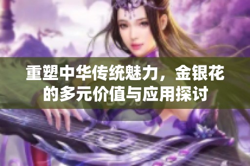 重塑中华传统魅力，金银花的多元价值与应用探讨