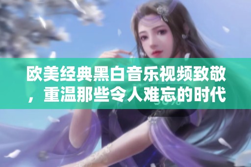 欧美经典黑白音乐视频致敬，重温那些令人难忘的时代魅力