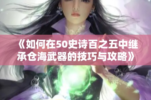 《如何在50史诗百之五中继承仓海武器的技巧与攻略》