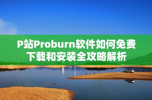 P站Proburn软件如何免费下载和安装全攻略解析