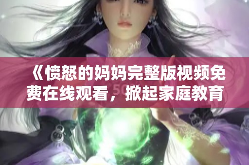 《愤怒的妈妈完整版视频免费在线观看，掀起家庭教育话题》