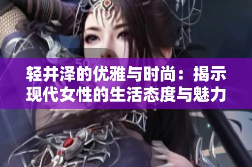 轻井泽的优雅与时尚：揭示现代女性的生活态度与魅力