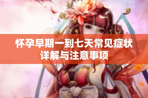 怀孕早期一到七天常见症状详解与注意事项
