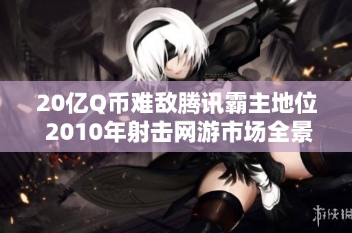 20亿Q币难敌腾讯霸主地位 2010年射击网游市场全景盘点