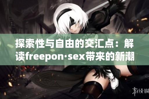 探索性与自由的交汇点：解读freepon·sex带来的新潮流