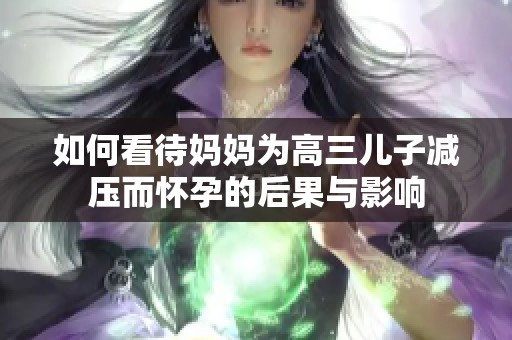 如何看待妈妈为高三儿子减压而怀孕的后果与影响