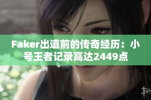 Faker出道前的传奇经历：小号王者记录高达2449点