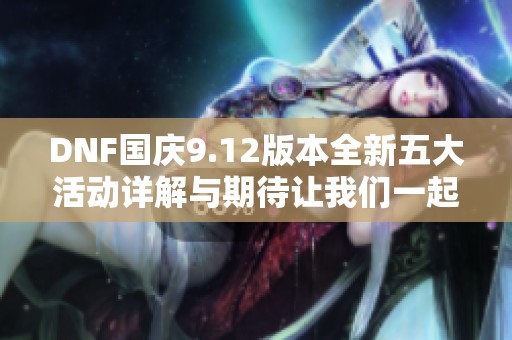 DNF国庆9.12版本全新五大活动详解与期待让我们一起准备庆祝！