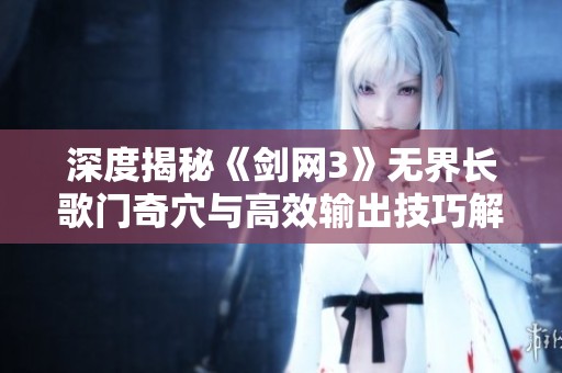 深度揭秘《剑网3》无界长歌门奇穴与高效输出技巧解析