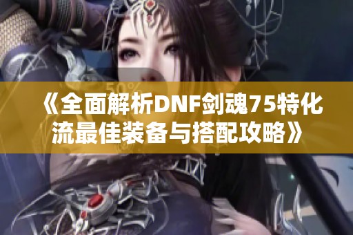 《全面解析DNF剑魂75特化流最佳装备与搭配攻略》