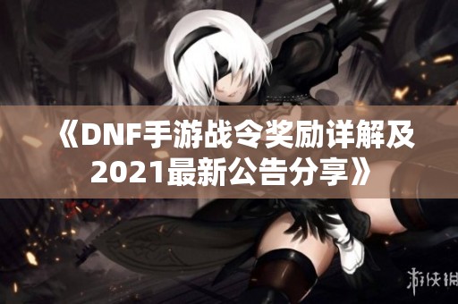 《DNF手游战令奖励详解及2021最新公告分享》