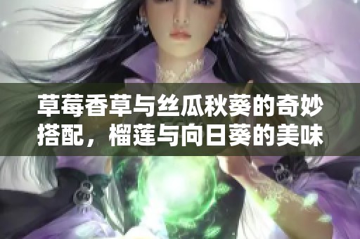 草莓香草与丝瓜秋葵的奇妙搭配，榴莲与向日葵的美味盛宴