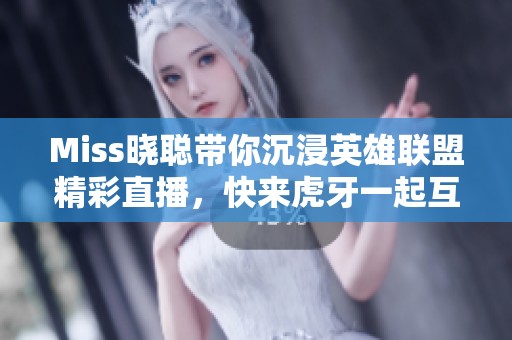 Miss晓聪带你沉浸英雄联盟精彩直播，快来虎牙一起互动吧!