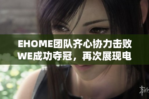 EHOME团队齐心协力击败WE成功夺冠，再次展现电竞实力