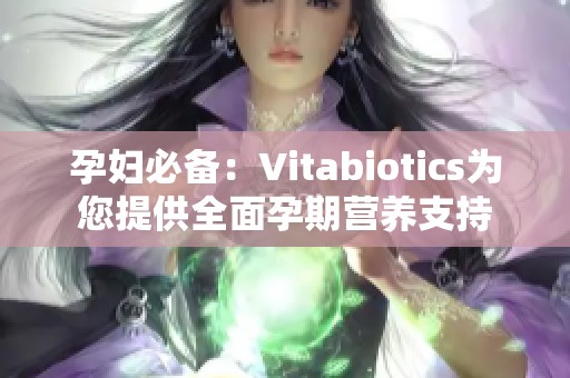 孕妇必备：Vitabiotics为您提供全面孕期营养支持