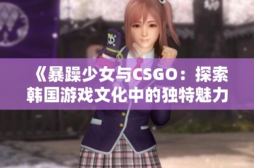 《暴躁少女与CSGO：探索韩国游戏文化中的独特魅力》