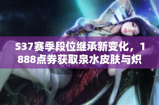 S37赛季段位继承新变化，1888点券获取泉水皮肤与炽霜斩返场活动揭秘