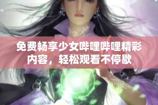 免费畅享少女哔哩哔哩精彩内容，轻松观看不停歇