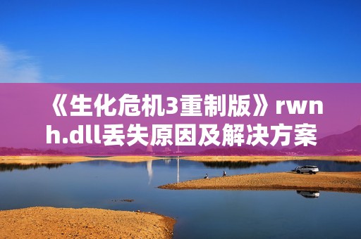 《生化危机3重制版》rwnh.dll丢失原因及解决方案详解