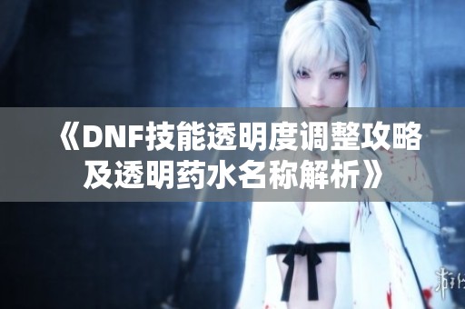 《DNF技能透明度调整攻略及透明药水名称解析》