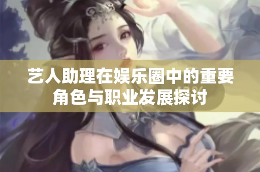 艺人助理在娱乐圈中的重要角色与职业发展探讨