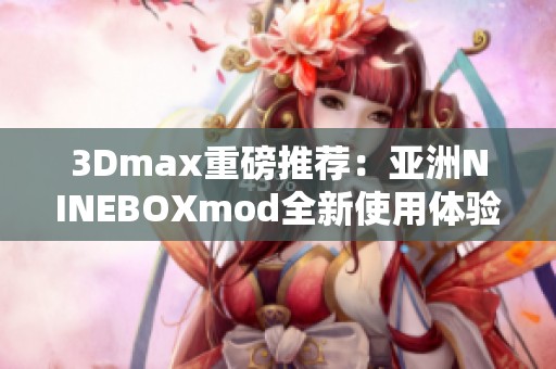 3Dmax重磅推荐：亚洲NINEBOXmod全新使用体验与技巧分享