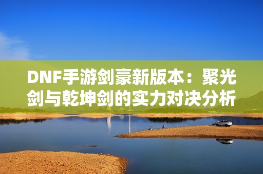 DNF手游剑豪新版本：聚光剑与乾坤剑的实力对决分析