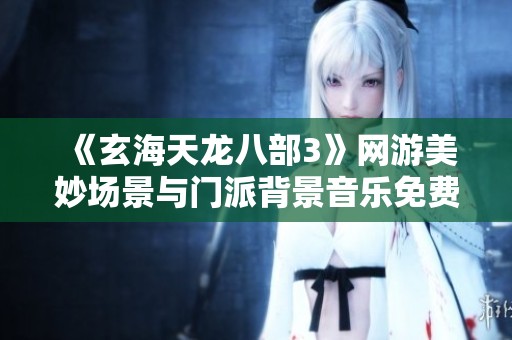 《玄海天龙八部3》网游美妙场景与门派背景音乐免费在线听歌体验