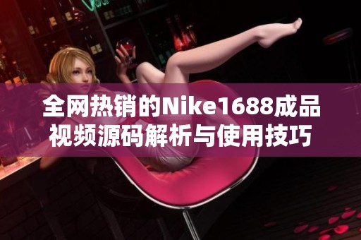 全网热销的Nike1688成品视频源码解析与使用技巧