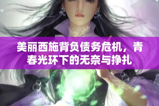 美丽西施背负债务危机，青春光环下的无奈与挣扎