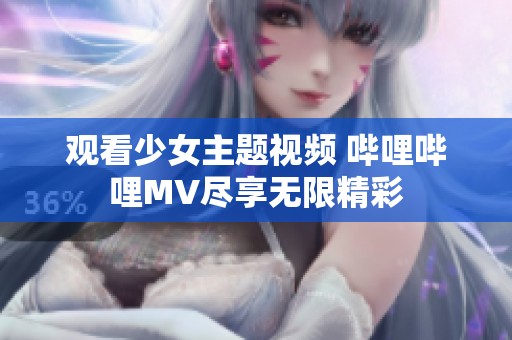 观看少女主题视频 哔哩哔哩MV尽享无限精彩