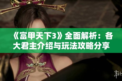 《富甲天下3》全面解析：各大君主介绍与玩法攻略分享