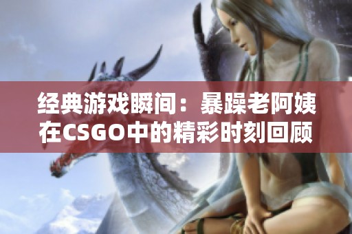 经典游戏瞬间：暴躁老阿姨在CSGO中的精彩时刻回顾