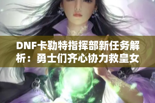 DNF卡勒特指挥部新任务解析：勇士们齐心协力救皇女