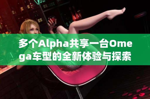 多个Alpha共享一台Omega车型的全新体验与探索