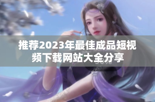 推荐2023年最佳成品短视频下载网站大全分享