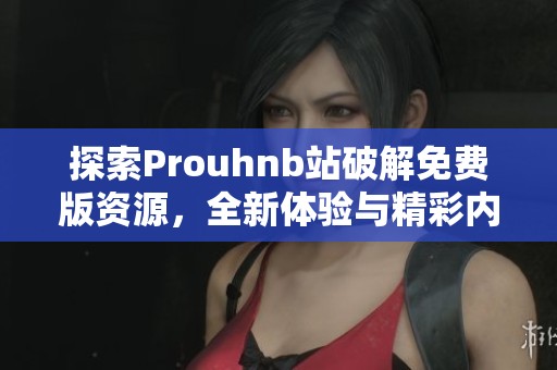 探索Prouhnb站破解免费版资源，全新体验与精彩内容分享