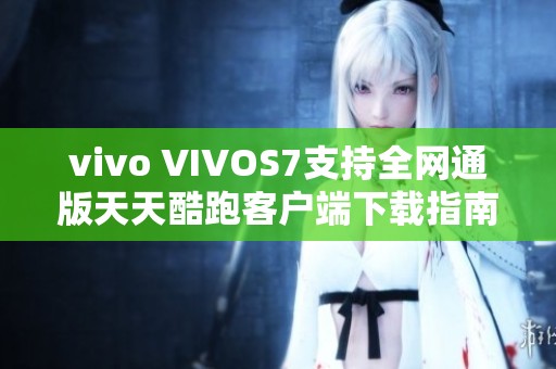 vivo VIVOS7支持全网通版天天酷跑客户端下载指南