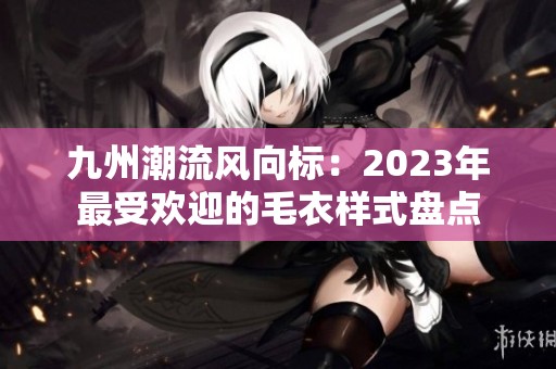 九州潮流风向标：2023年最受欢迎的毛衣样式盘点