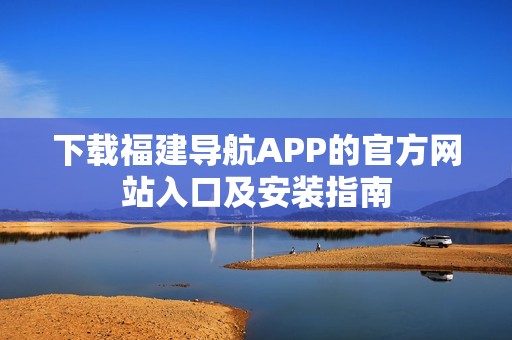 下载福建导航APP的官方网站入口及安装指南