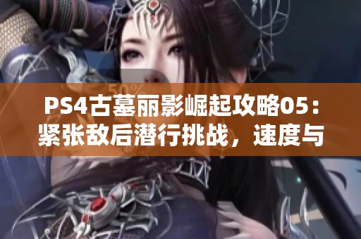 PS4古墓丽影崛起攻略05：紧张敌后潜行挑战，速度与智慧的较量