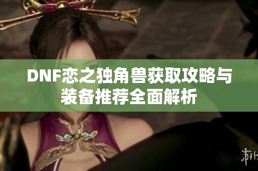 DNF恋之独角兽获取攻略与装备推荐全面解析