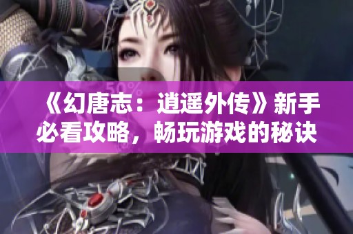 《幻唐志：逍遥外传》新手必看攻略，畅玩游戏的秘诀分享