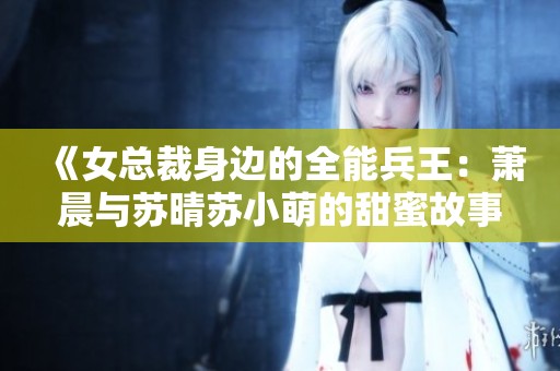 《女总裁身边的全能兵王：萧晨与苏晴苏小萌的甜蜜故事》