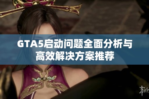 GTA5启动问题全面分析与高效解决方案推荐